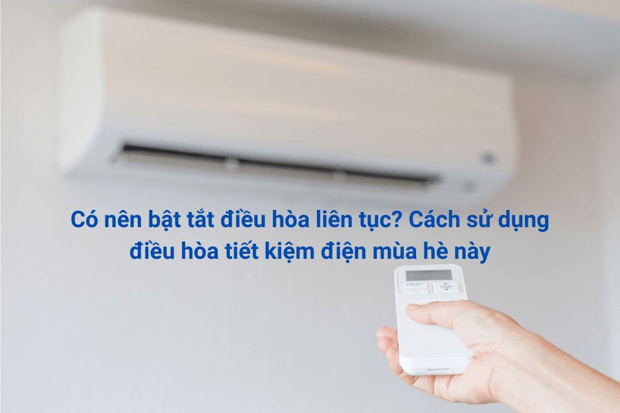Có nên bật tắt điều hòa liên tục Cách sử dụng điều hòa tiết kiệm điện mùa hè này
