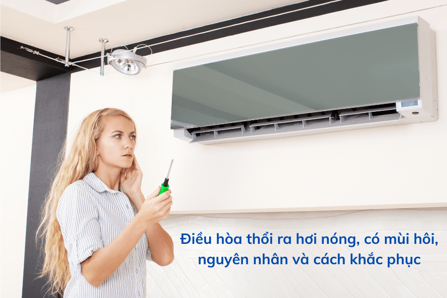 Điều hòa thổi ra hơi nóng, có mùi hôi, nguyên nhân và cách khắc phục