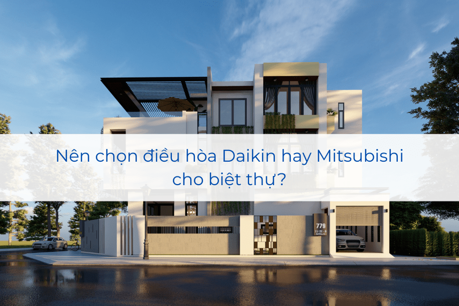 Nên chọn điều hòa Daikin hay Mitsubishi cho biệt thự?