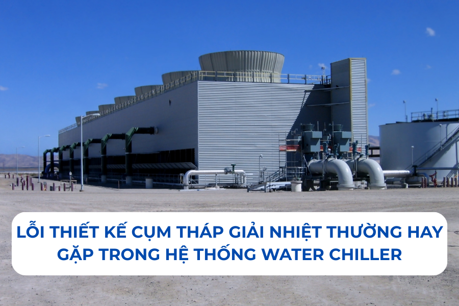 Lỗi thiết kế cụm tháp giải nhiệt thường hay gặp trong hệ thống Water Chiller