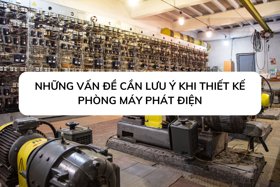 Thiết kế phòng máy phát điện: Những vấn đề cần lưu ý