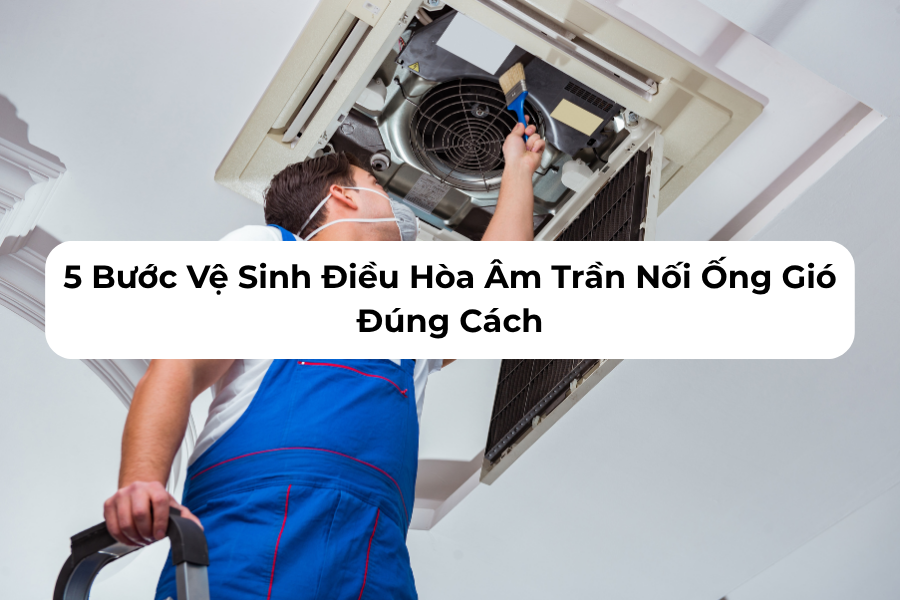 5 Bước Vệ Sinh Điều Hòa Âm Trần Nối Ống Gió Đúng Cách