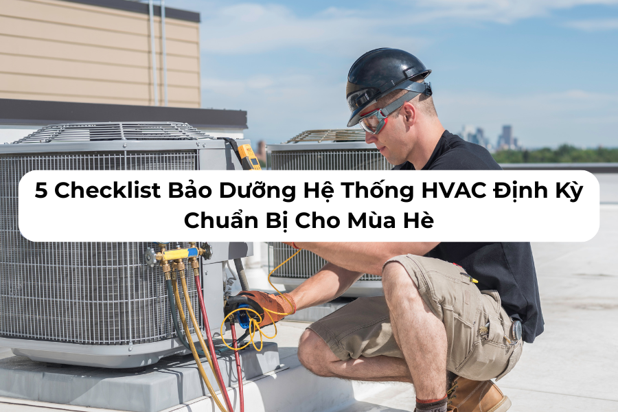 5 Checklist Bảo Dưỡng Hệ Thống HVAC Định Kỳ Chuẩn Bị Cho Mùa Hè