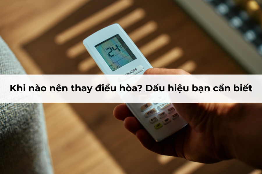 Khi nào nên thay điều hòa? Dấu hiệu bạn cần biết