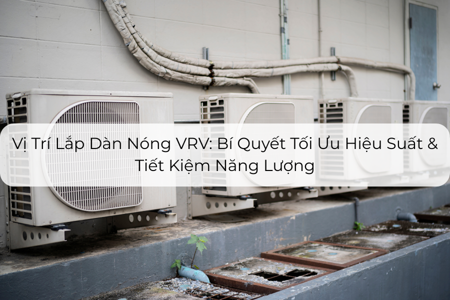 Vị Trí Lắp Dàn Nóng VRV Bí Quyết Tối Ưu Hiệu Suất & Tiết Kiệm Năng Lượng